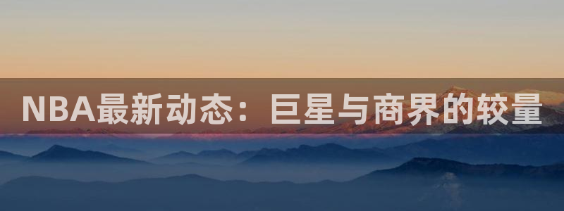NBA最新动态：巨星与商界的较量