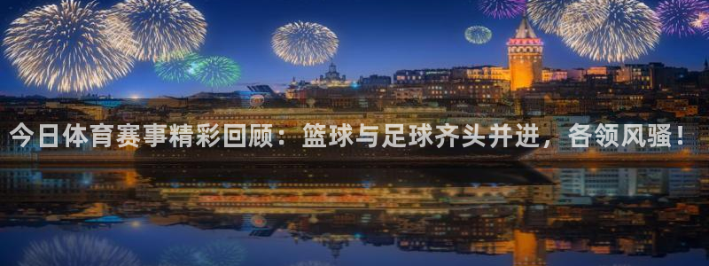 今日体育赛事精彩回顾：篮球与足球齐头并进，各领风骚！