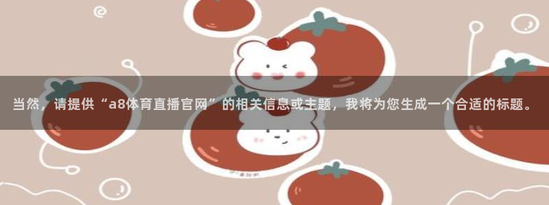 当然，请提供“a8体育直播官网”的相关信息或主题，我将为您生成一个合适的标题。