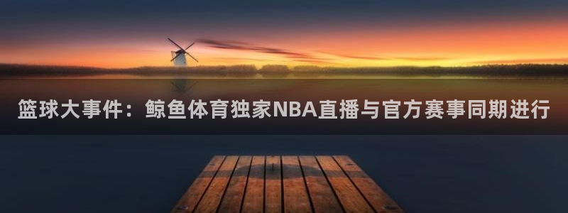 篮球大事件：鲸鱼体育独家NBA直播与官方赛事同期进行