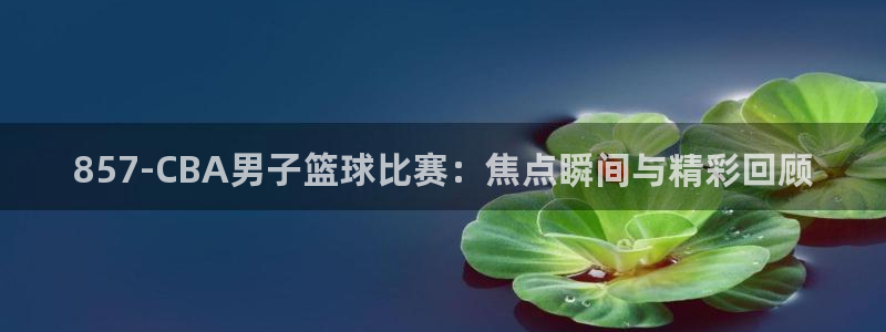 857-CBA男子篮球比赛：焦点瞬间与精彩回顾