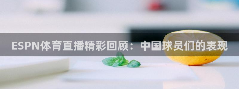 ESPN体育直播精彩回顾：中国球员们的表现