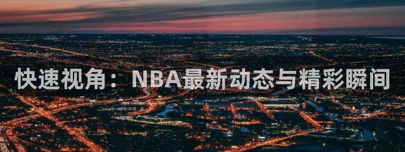 快速视角：NBA最新动态与精彩瞬间