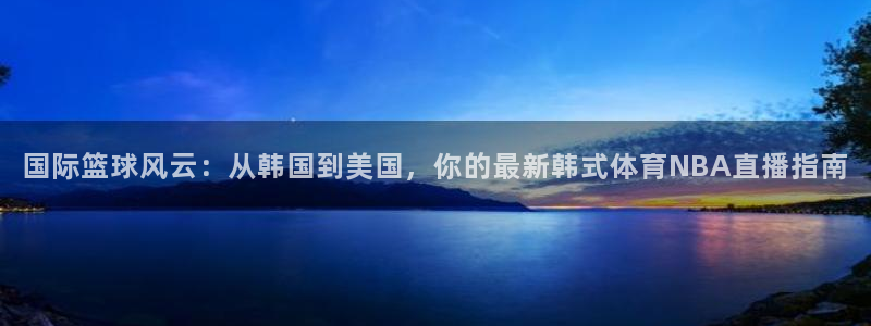 国际篮球风云：从韩国到美国，你的最新韩式体育NBA直播指南