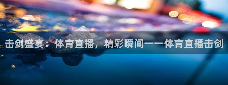 击剑盛宴：体育直播，精彩瞬间一一体育直播击剑